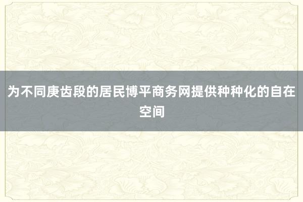 为不同庚齿段的居民博平商务网提供种种化的自在空间